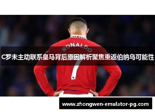 C罗未主动联系皇马背后原因解析聚焦重返伯纳乌可能性