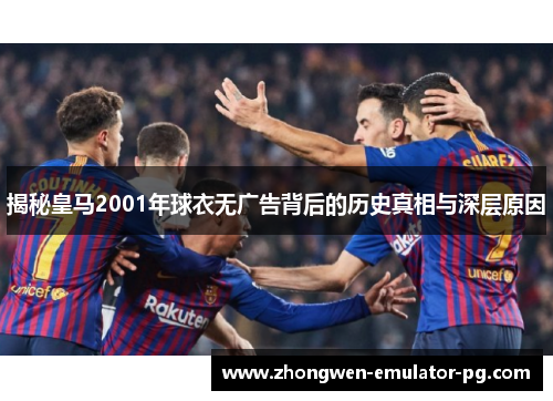 揭秘皇马2001年球衣无广告背后的历史真相与深层原因