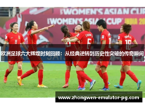 欧洲足球六大辉煌时刻回顾：从经典逆转到历史性突破的传奇瞬间