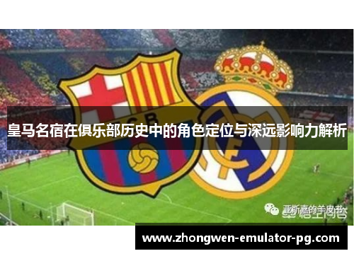皇马名宿在俱乐部历史中的角色定位与深远影响力解析