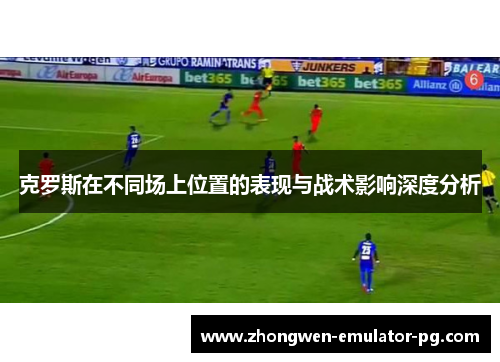 克罗斯在不同场上位置的表现与战术影响深度分析