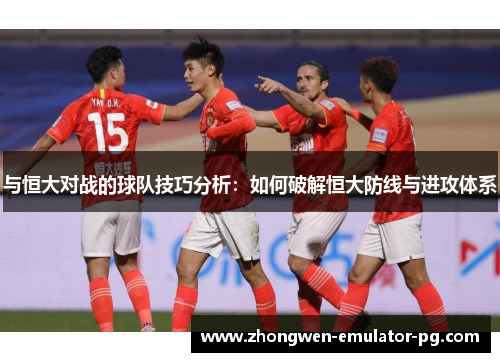 与恒大对战的球队技巧分析：如何破解恒大防线与进攻体系
