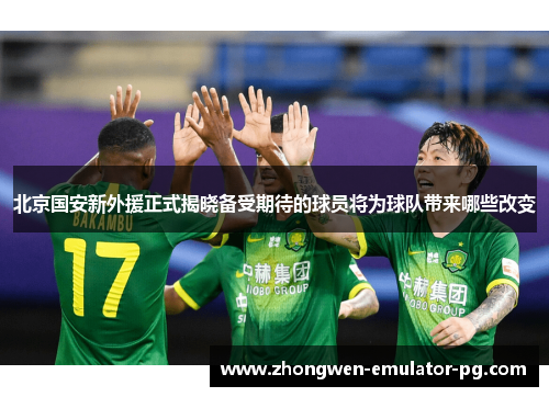 北京国安新外援正式揭晓备受期待的球员将为球队带来哪些改变