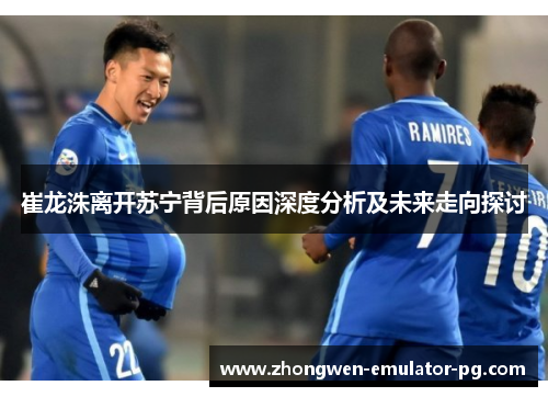 崔龙洙离开苏宁背后原因深度分析及未来走向探讨