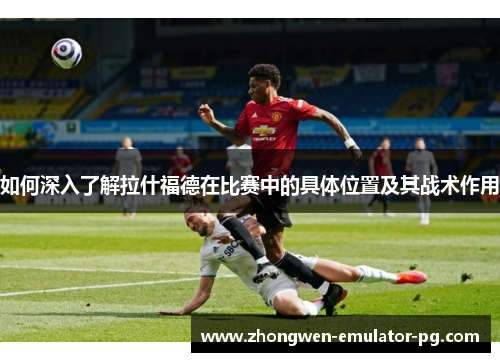 如何深入了解拉什福德在比赛中的具体位置及其战术作用