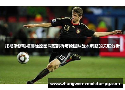 托马斯穆勒被排除原因深度剖析与德国队战术调整的关联分析