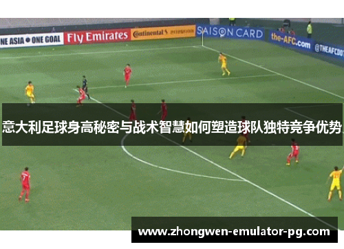 意大利足球身高秘密与战术智慧如何塑造球队独特竞争优势