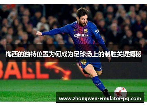 梅西的独特位置为何成为足球场上的制胜关键揭秘