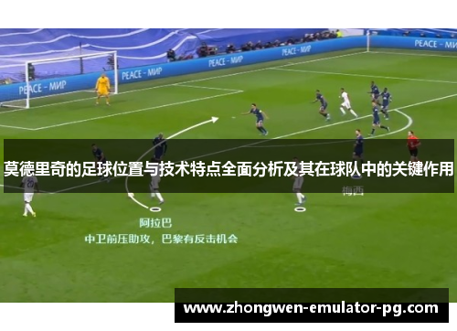 莫德里奇的足球位置与技术特点全面分析及其在球队中的关键作用