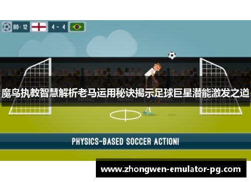 魔鸟执教智慧解析老马运用秘诀揭示足球巨星潜能激发之道