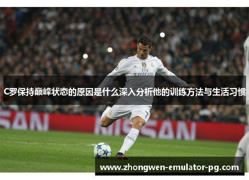 C罗保持巅峰状态的原因是什么深入分析他的训练方法与生活习惯