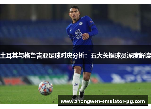 土耳其与格鲁吉亚足球对决分析：五大关键球员深度解读