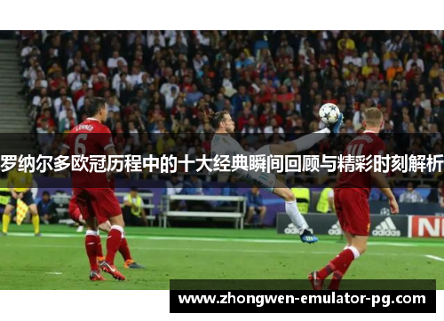 罗纳尔多欧冠历程中的十大经典瞬间回顾与精彩时刻解析