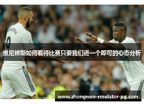 维尼修斯如何看待比赛只要我们进一个即可的心态分析