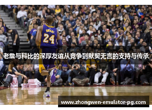 老詹与科比的深厚友谊从竞争到默契无言的支持与传承