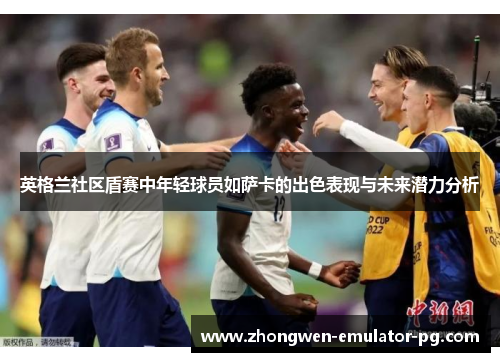 英格兰社区盾赛中年轻球员如萨卡的出色表现与未来潜力分析