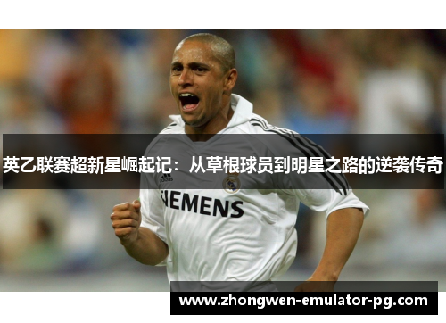 英乙联赛超新星崛起记：从草根球员到明星之路的逆袭传奇