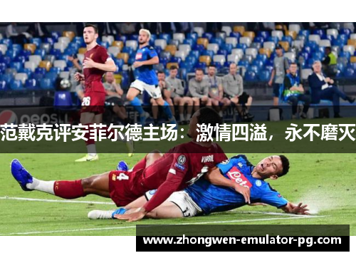 范戴克评安菲尔德主场：激情四溢，永不磨灭