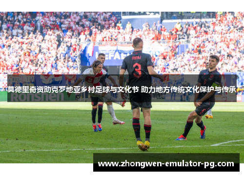 莫德里奇资助克罗地亚乡村足球与文化节 助力地方传统文化保护与传承