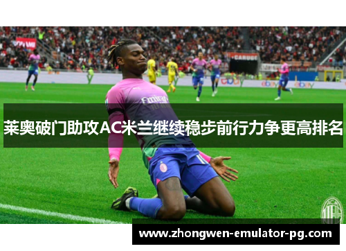 莱奥破门助攻AC米兰继续稳步前行力争更高排名