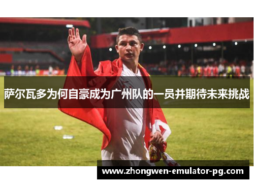 萨尔瓦多为何自豪成为广州队的一员并期待未来挑战
