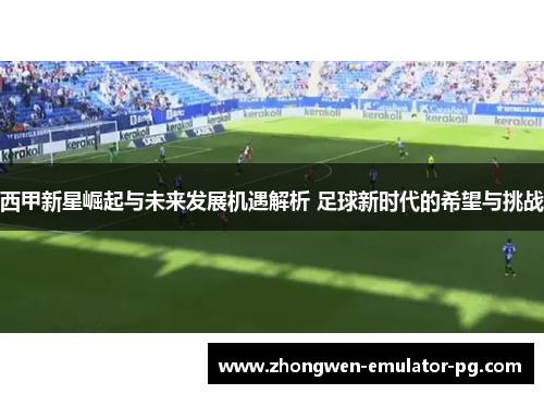 西甲新星崛起与未来发展机遇解析 足球新时代的希望与挑战