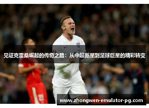 见证克雷桑崛起的传奇之路：从中超新星到足球巨星的精彩转变
