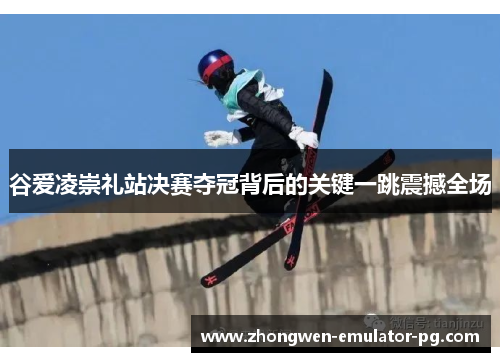 谷爱凌崇礼站决赛夺冠背后的关键一跳震撼全场