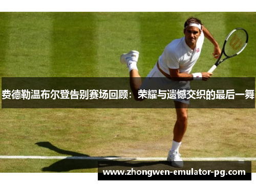 费德勒温布尔登告别赛场回顾：荣耀与遗憾交织的最后一舞