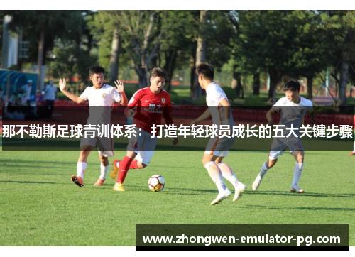 那不勒斯足球青训体系：打造年轻球员成长的五大关键步骤