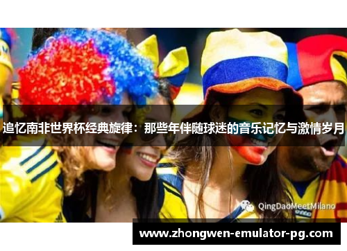 追忆南非世界杯经典旋律：那些年伴随球迷的音乐记忆与激情岁月