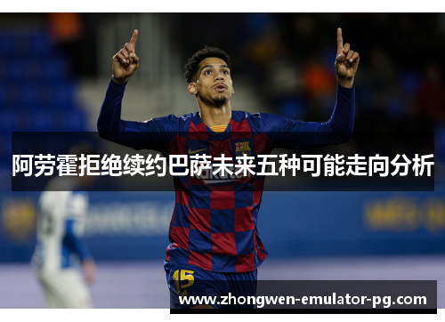 阿劳霍拒绝续约巴萨未来五种可能走向分析