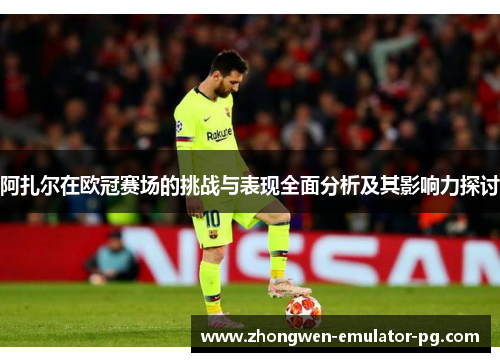 阿扎尔在欧冠赛场的挑战与表现全面分析及其影响力探讨
