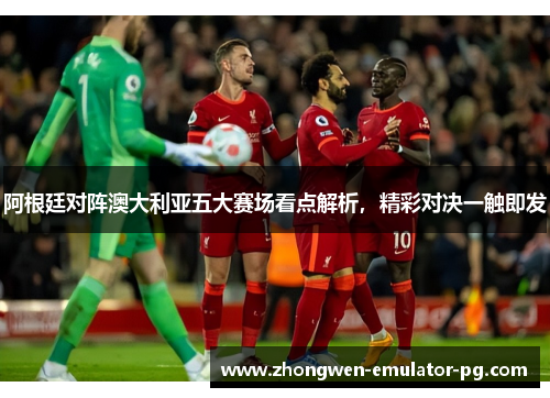 阿根廷对阵澳大利亚五大赛场看点解析，精彩对决一触即发