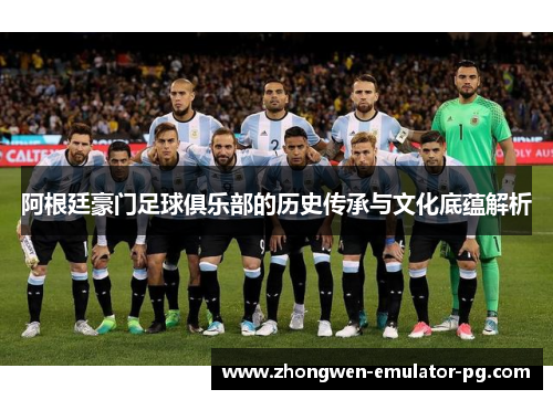 阿根廷豪门足球俱乐部的历史传承与文化底蕴解析 阿根廷豪门足球俱乐部的历史传承与文化底蕴解析