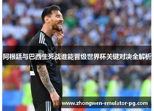 阿根廷与巴西生死战谁能晋级世界杯关键对决全解析