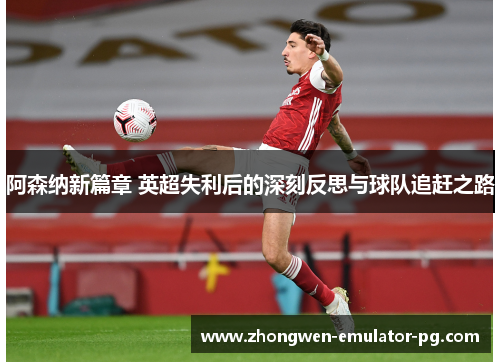 阿森纳新篇章 英超失利后的深刻反思与球队追赶之路