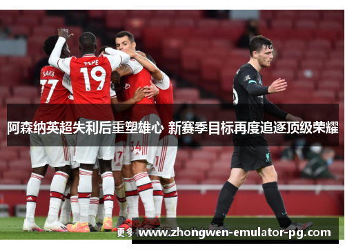 阿森纳英超失利后重塑雄心 新赛季目标再度追逐顶级荣耀