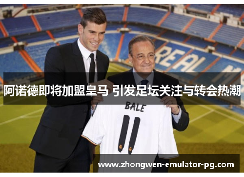阿诺德即将加盟皇马 引发足坛关注与转会热潮
