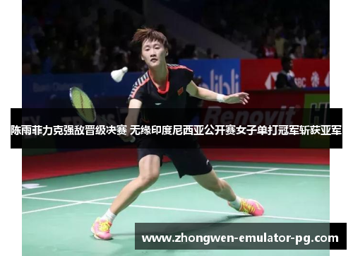陈雨菲力克强敌晋级决赛 无缘印度尼西亚公开赛女子单打冠军斩获亚军