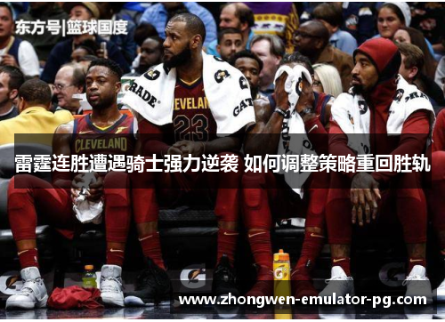 雷霆连胜遭遇骑士强力逆袭 如何调整策略重回胜轨 雷霆连胜遭遇骑士强力逆袭 如何调整策略重回胜轨