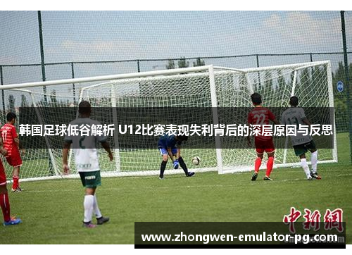 韩国足球低谷解析 U12比赛表现失利背后的深层原因与反思