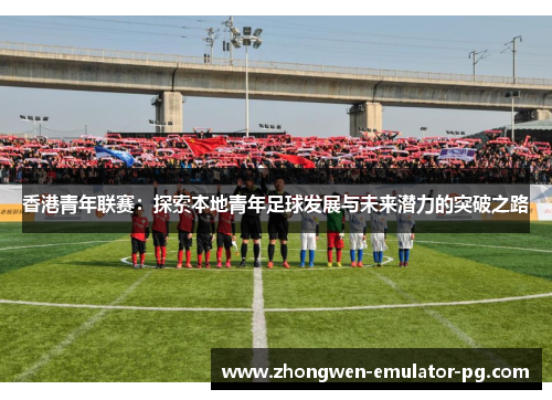 香港青年联赛:探索本地青年足球发展与未来潜力的突破之路 香港青年联赛:探索本地青年足球发展与未来潜力的突破之路