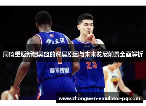 周琦重返新疆男篮的深层原因与未来发展前景全面解析