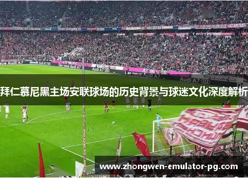 拜仁慕尼黑主场安联球场的历史背景与球迷文化深度解析