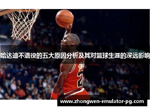 哈达迪不退役的五大原因分析及其对篮球生涯的深远影响