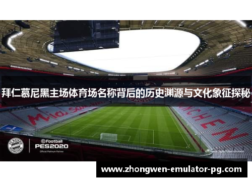 拜仁慕尼黑主场体育场名称背后的历史渊源与文化象征探秘