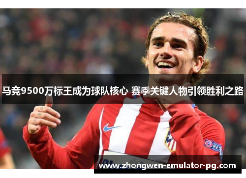 马竞9500万标王成为球队核心 赛季关键人物引领胜利之路
