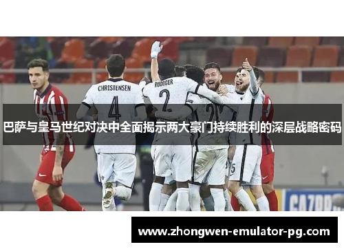巴萨与皇马世纪对决中全面揭示两大豪门持续胜利的深层战略密码