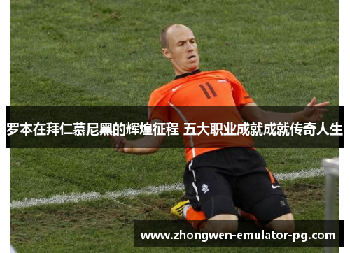 罗本在拜仁慕尼黑的辉煌征程 五大职业成就成就传奇人生